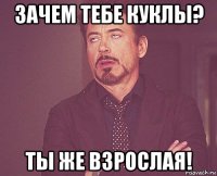 зачем тебе куклы? ты же взрослая!