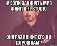 -а если закинуть mp3 файл в fl studio она разложит его по дорожкам?