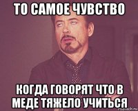 то самое чувство когда говорят что в меде тяжело учиться