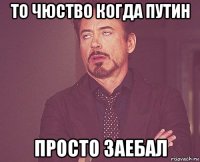 то чюство когда путин просто заебал