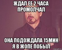 ждал ее 2 часа промолчал она подождала 15мин я в жопе побыл