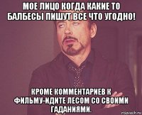 мое лицо когда какие то балбесы пишут все что угодно! кроме комментариев к фильму-идите лесом со своими гаданиями.