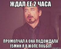 ждал ее 2 часа промолчал а она подождала 15мин я в жопе побыл