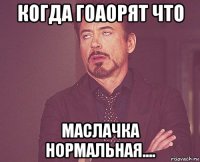 когда гоаорят что маслачка нормальная....