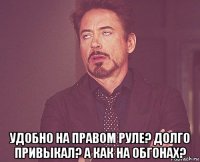  удобно на правом руле? долго привыкал? а как на обгонах?