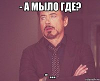 - а мыло где? - ...