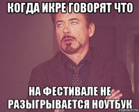 когда икре говорят что на фестивале не разыгрывается ноутбук