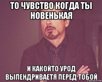 то чувство когда ты новенькая и какойто урод выпендриваетя перед тобой