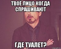 твоё лицо когда спрашивают где туалет?