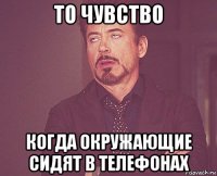 то чувство когда окружающие сидят в телефонах