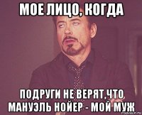 мое лицо, когда подруги не верят,что мануэль нойер - мой муж