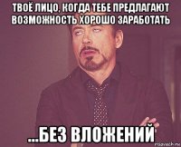 твоё лицо, когда тебе предлагают возможность хорошо заработать ...без вложений