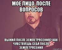 мое лицо, после вопросов выжил после землетрясения? как чувствуешь себя после землетрясения