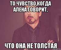 то чувство,когда алена говорит, что она не толстая