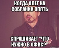 когда олег на собрании опять спрашивает "что нужно в офис?"