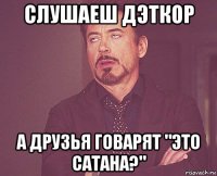 слушаеш дэткор а друзья говарят "это сатана?"