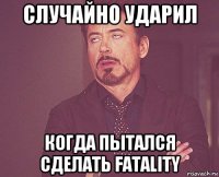 случайно ударил когда пытался сделать fatality