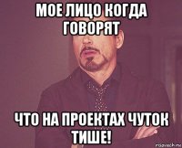 мое лицо когда говорят что на проектах чуток тише!