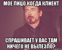 мое лицо когда клиент спрашивает у вас там ничего не вылезло?