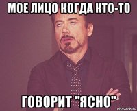 мое лицо когда кто-то говорит "ясно"