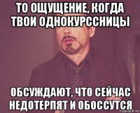 то ощущение, когда твои однокурссницы обсуждают, что сейчас недотерпят и обоссутся