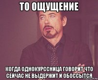 то ощущение когда однокурссница говорит что сейчас не выдержит и обоссытся