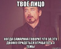 твоё лицо когда самарина говорит что за эту двойку придёться отработать 3 темы