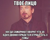 твоё лицо когда самарина говорит что за одну двойку придётся отработать 3 темы