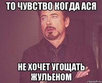 то чувство когда ася не хочет угощать жульеном