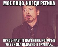 мое лицо, когда регина присылает те картинки, которые уже видел недавно в группах..