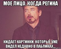 мое лицо, когда регина кидает картинки, которые уже видел недавно в пабликах...