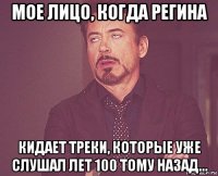 мое лицо, когда регина кидает треки, которые уже слушал лет 100 тому назад...