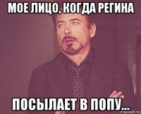 мое лицо, когда регина посылает в попу...