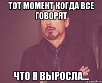 тот момент когда все говорят что я выросла...