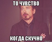 то чувство когда скучно