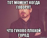 тот момент когда говорят что гуково плохой город