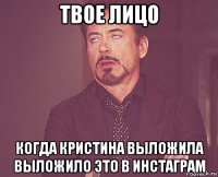 твое лицо когда кристина выложила выложило это в инстаграм