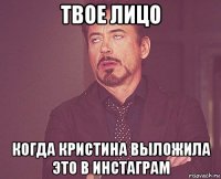 твое лицо когда кристина выложила это в инстаграм