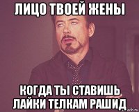лицо твоей жены когда ты ставишь лайки телкам рашид