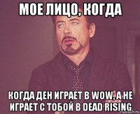 мое лицо, когда когда ден играет в wow, а не играет с тобой в dead rising