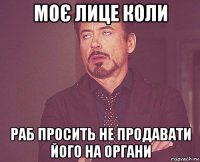 моє лице коли раб просить не продавати його на органи