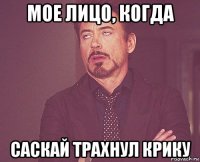 мое лицо, когда саскай трахнул крику