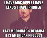i have mac apple i have lexus i have iphone6 i eat mcdonald's because it is american product