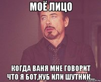 моё лицо когда ваня мне говорит что я бот,нуб или шутник...