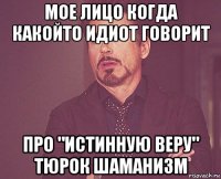 мое лицо когда какойто идиот говорит про "истинную веру" тюрок шаманизм