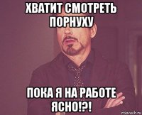 хватит смотреть порнуху пока я на работе ясно!?!