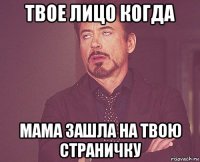 твое лицо когда мама зашла на твою страничку