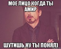 мое лицо,когда ты амир шутишь,ну ты понял)