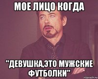 мое лицо когда "девушка,это мужские футболки"