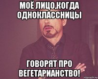 моё лицо,когда одноклассницы говорят про вегетарианство!
